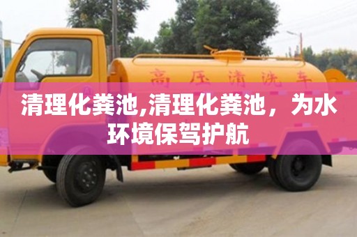 北京清理化糞池,清理化糞池，為水環境保駕護航