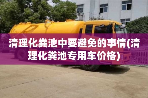 北京清理化糞池中要避免的事情(清理化糞池專用車價格)