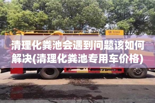 北京清理化糞池會遇到問題該如何解決(清理化糞池專用車價格)