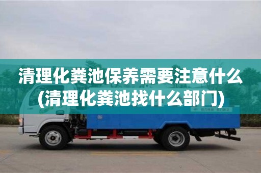 北京清理化糞池保養(yǎng)需要注意什么(清理化糞池找什么部門)