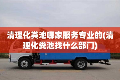 清理化糞池哪家服務專業的(清理化糞池找什么部門)