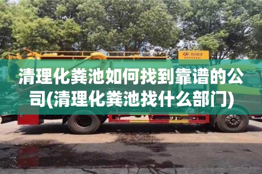 清理化糞池如何找到靠譜的公司(清理化糞池找什么部門)
