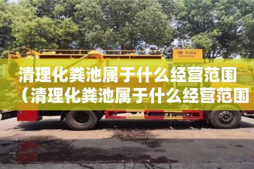 清理化糞池屬于什么經營范圍（清理化糞池屬于什么經營范圍類別）