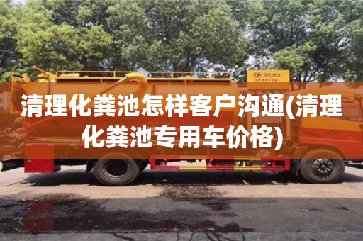 清理化糞池怎樣客戶溝通(清理化糞池專用車價格)