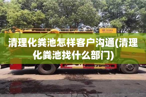 北京清理化糞池怎樣客戶溝通(清理化糞池找什么部門)