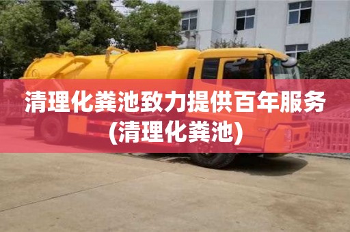 清理化糞池致力提供百年服務(wù)(清理化糞池)