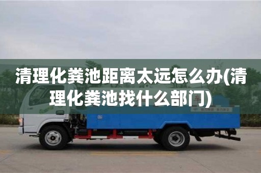 清理化糞池距離太遠怎么辦(清理化糞池找什么部門)