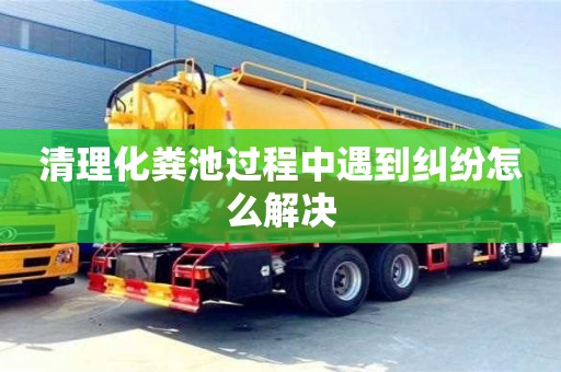 清理化糞池過程中遇到糾紛怎么解決