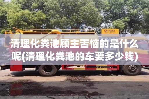 清理化糞池顧主苦惱的是什么呢(清理化糞池的車要多少錢)
