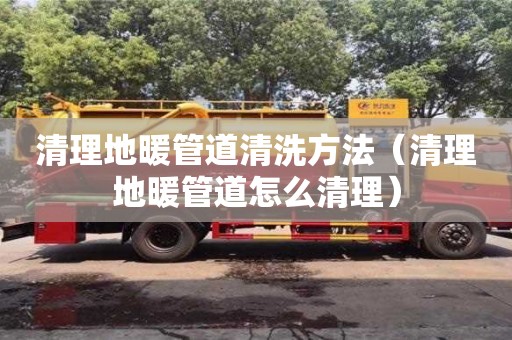 清理地暖管道清洗方法（清理地暖管道怎么清理）