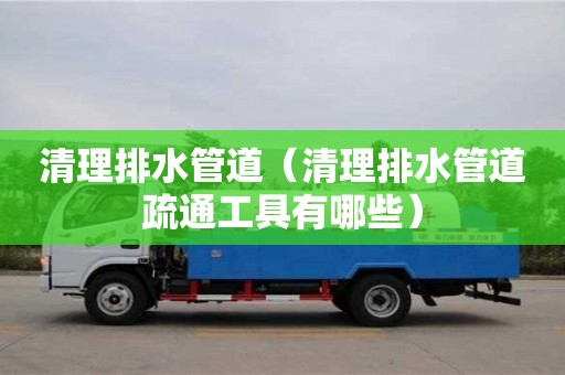 北京清理排水管道（清理排水管道疏通工具有哪些）