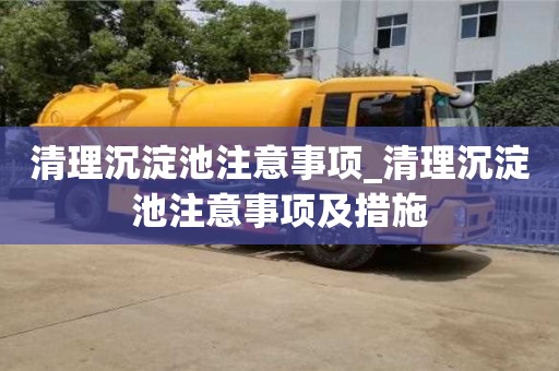 北京清理沉淀池注意事項_清理沉淀池注意事項及措施