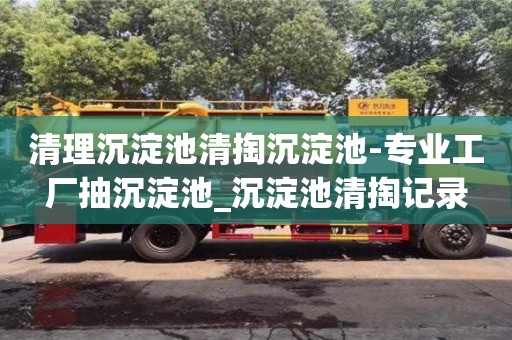 清理沉淀池清掏沉淀池-專業工廠抽沉淀池_沉淀池清掏記錄