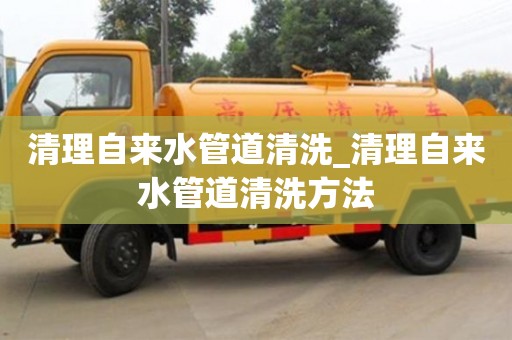 清理自來水管道清洗_清理自來水管道清洗方法