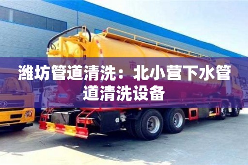 濰坊管道清洗：北小營下水管道清洗設備