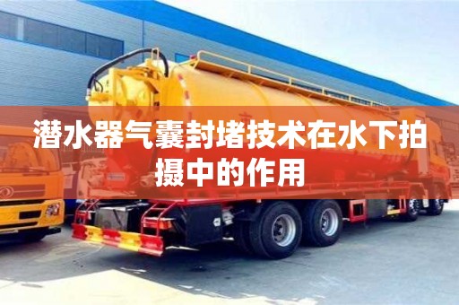 北京潛水器氣囊封堵技術在水下拍攝中的作用