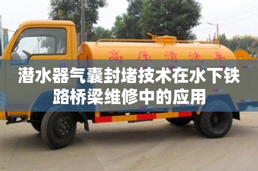 北京潛水器氣囊封堵技術(shù)在水下鐵路橋梁維修中的應(yīng)用