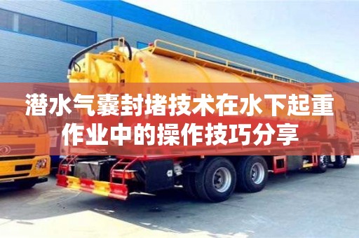 潛水氣囊封堵技術在水下起重作業中的操作技巧分享
