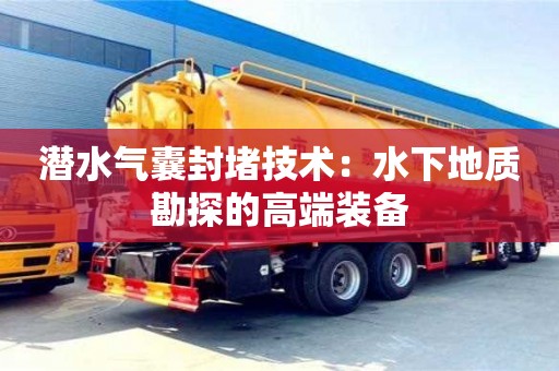 北京潛水氣囊封堵技術(shù)：水下地質(zhì)勘探的高端裝備