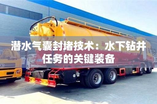 北京潛水氣囊封堵技術(shù)：水下鉆井任務(wù)的關(guān)鍵裝備