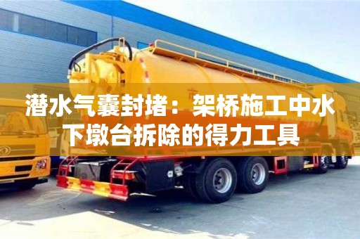 北京潛水氣囊封堵：架橋施工中水下墩臺拆除的得力工具