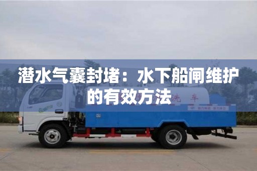北京潛水氣囊封堵：水下船閘維護的有效方法