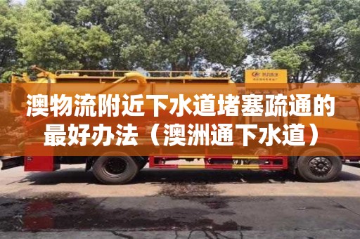 澳物流附近下水道堵塞疏通的最好辦法（澳洲通下水道）