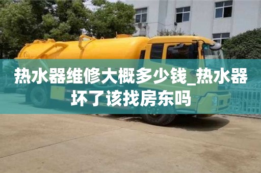 熱水器維修大概多少錢_熱水器壞了該找房東嗎