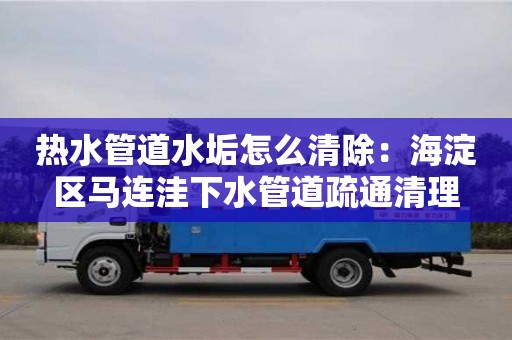 北京熱水管道水垢怎么清除：海淀區馬連洼下水管道疏通清理