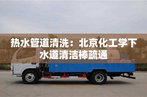 熱水管道清洗：北京化工學下水道清潔棒疏通