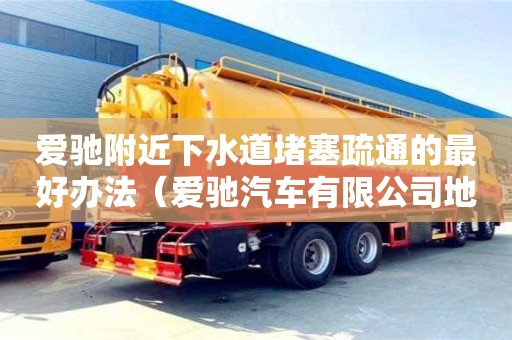 愛馳附近下水道堵塞疏通的最好辦法（愛馳汽車有限公司地址）
