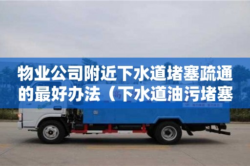 物業公司附近下水道堵塞疏通的最好辦法（下水道油污堵塞疏通的最好辦法）