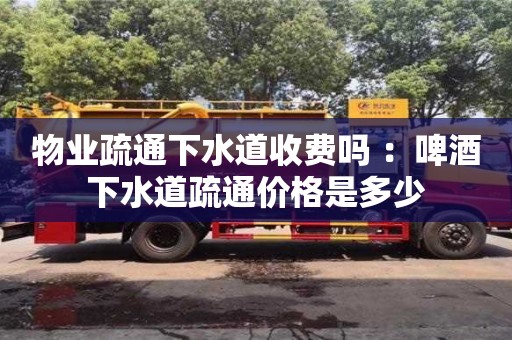 北京物業(yè)疏通下水道收費(fèi)嗎 ：啤酒下水道疏通價(jià)格是多少