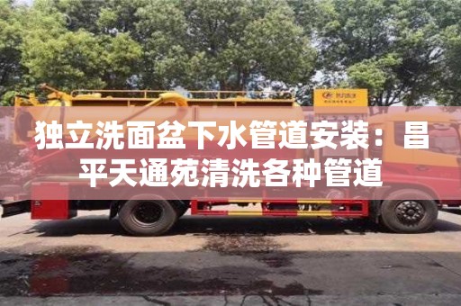獨立洗面盆下水管道安裝：昌平天通苑清洗各種管道
