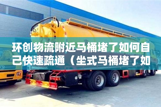 北京環創物流附近馬桶堵了如何自己快速疏通（坐式馬桶堵了如何自己快速疏通）