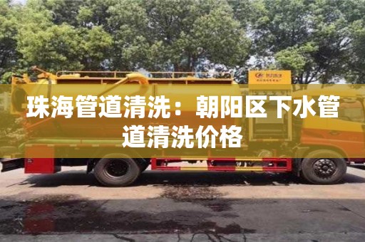 珠海管道清洗：朝陽區下水管道清洗價格