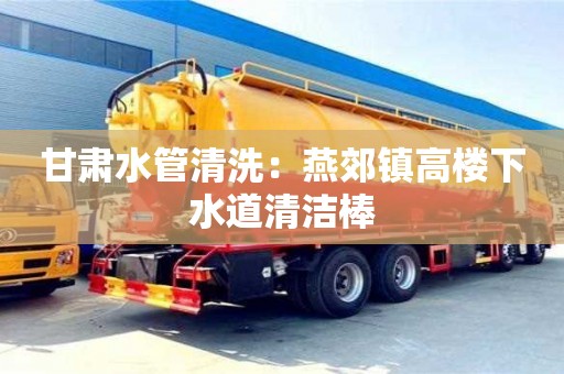 甘肅水管清洗：燕郊鎮(zhèn)高樓下水道清潔棒