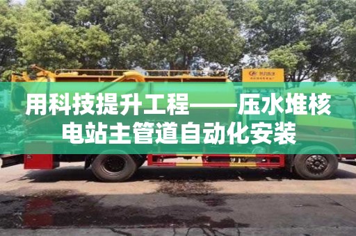 北京用科技提升工程——壓水堆核電站主管道自動化安裝
