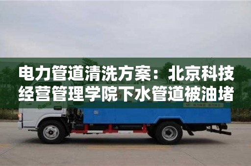 電力管道清洗方案：北京科技經營管理學院下水管道被油堵了怎么清理
