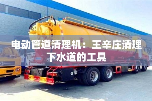 北京電動管道清理機：王辛莊清理下水道的工具