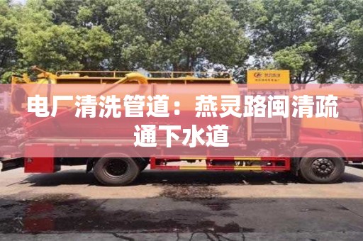 電廠清洗管道：燕靈路閩清疏通下水道