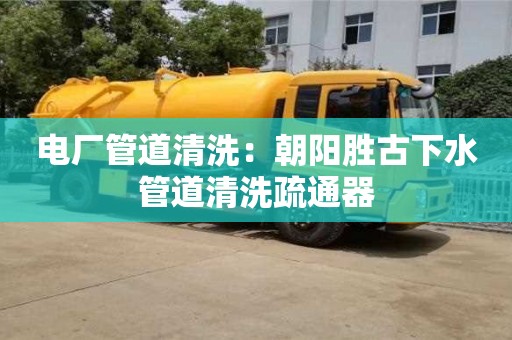 電廠管道清洗：朝陽勝古下水管道清洗疏通器