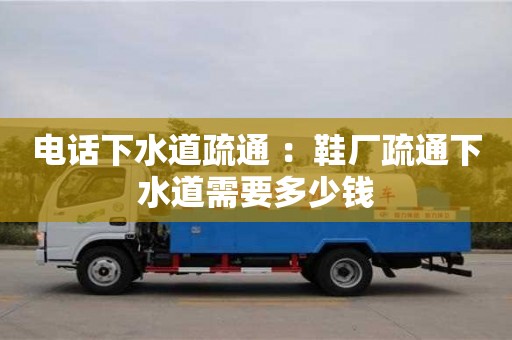 電話下水道疏通 ：鞋廠疏通下水道需要多少錢