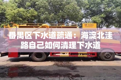 北京番禺區(qū)下水道疏通：海淀北洼路自己如何清理下水道