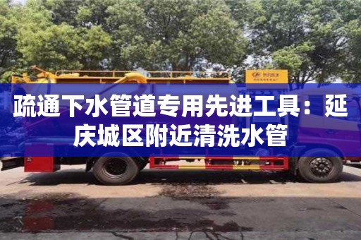 疏通下水管道專用先進工具：延慶城區(qū)附近清洗水管