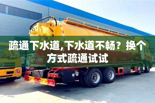 疏通下水道,下水道不暢？換個(gè)方式疏通試試