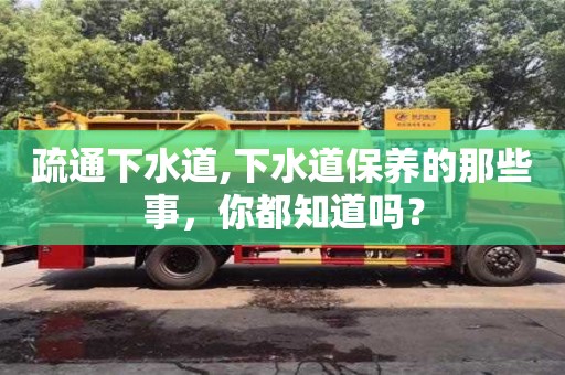 北京疏通下水道,下水道保養(yǎng)的那些事，你都知道嗎？