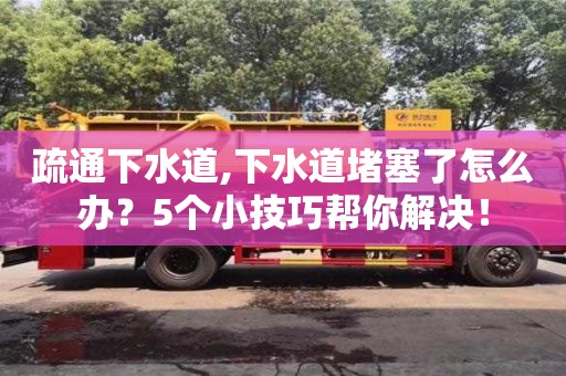 北京疏通下水道,下水道堵塞了怎么辦？5個小技巧幫你解決！