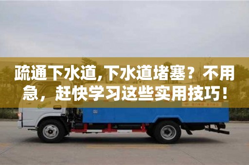 北京疏通下水道,下水道堵塞？不用急，趕快學習這些實用技巧！