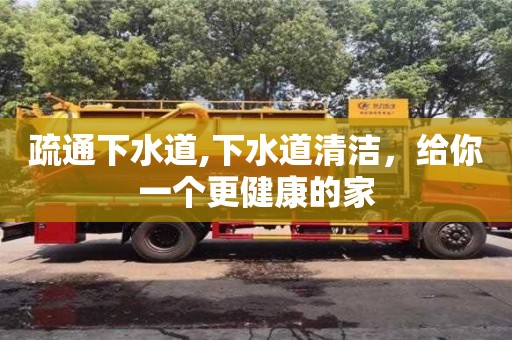 北京疏通下水道,下水道清潔，給你一個更健康的家